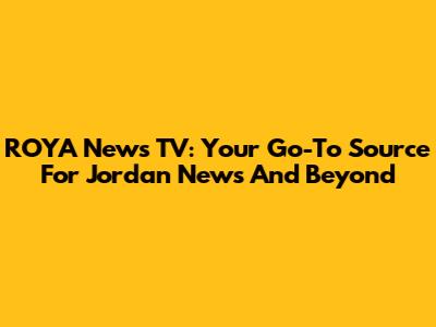 ROYA News TV: Your Go-To Source For Jordan News And Beyond