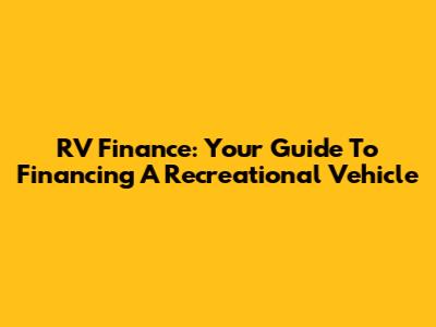 RV Finance: Your Guide To Financing A Recreational Vehicle