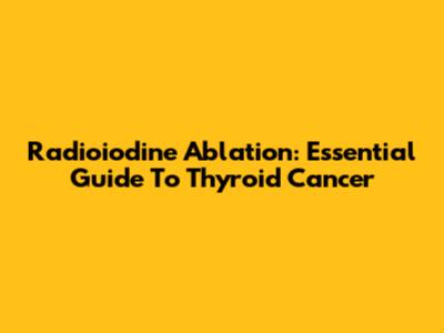 Radioiodine Ablation: Essential Guide To Thyroid Cancer