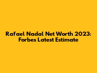 Rafael Nadal Net Worth 2023: Forbes' Latest Estimate