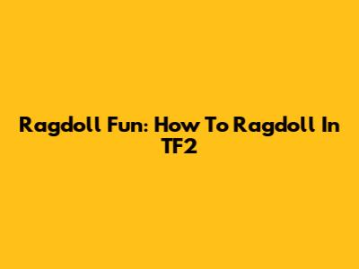 Ragdoll Fun: How To Ragdoll In TF2