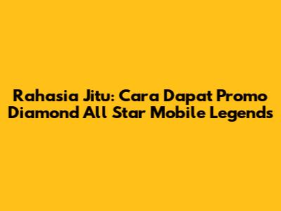Rahasia Jitu: Cara Dapat Promo Diamond All Star Mobile Legends