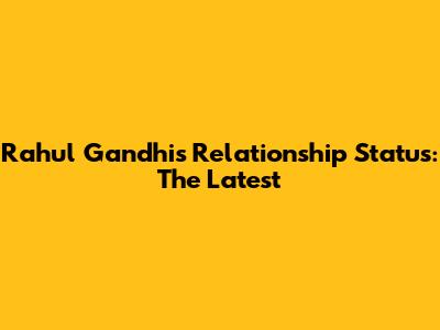Rahul Gandhi's Relationship Status: The Latest