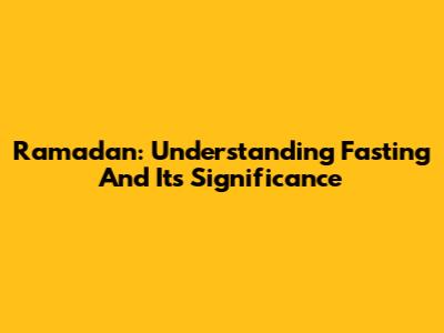 Ramadan: Understanding Fasting And Its Significance