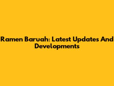 Ramen Baruah: Latest Updates And Developments