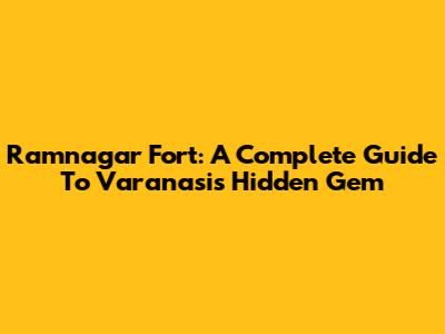 Ramnagar Fort: A Complete Guide To Varanasi's Hidden Gem