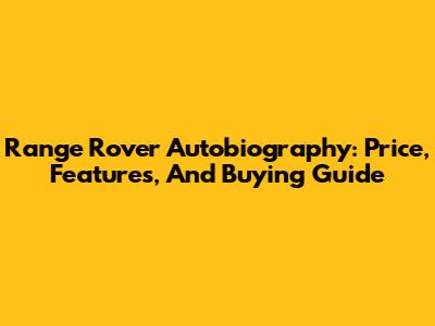 Range Rover Autobiography: Price, Features, And Buying Guide
