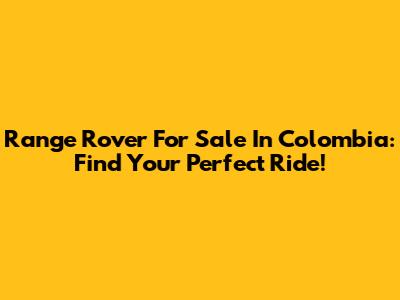 Range Rover For Sale In Colombia: Find Your Perfect Ride!