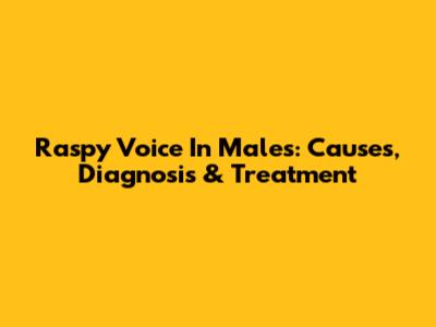 Raspy Voice In Males: Causes, Diagnosis & Treatment