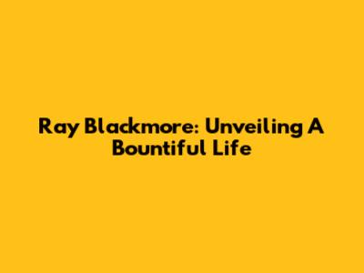 Ray Blackmore: Unveiling A Bountiful Life