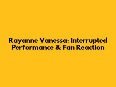 Rayanne Vanessa: Interrupted Performance & Fan Reaction