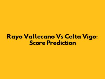 Rayo Vallecano Vs Celta Vigo: Score Prediction