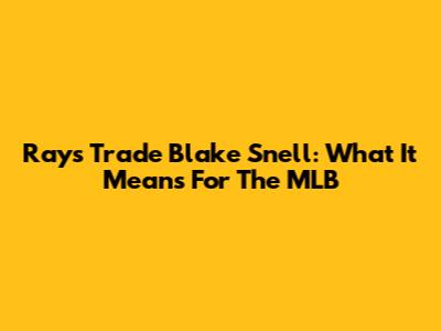 Rays Trade Blake Snell: What It Means For The MLB