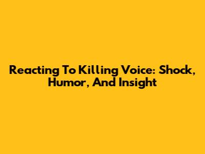 Reacting To Killing Voice: Shock, Humor, And Insight