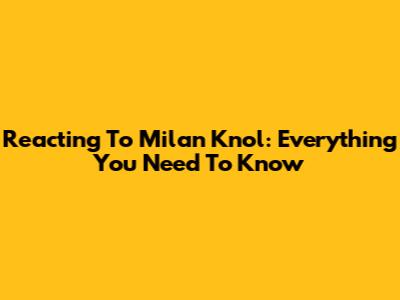 Reacting To Milan Knol: Everything You Need To Know