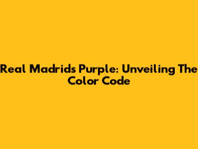 Real Madrid's Purple: Unveiling The Color Code