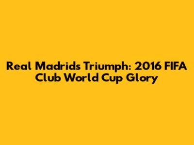 Real Madrid's Triumph: 2016 FIFA Club World Cup Glory