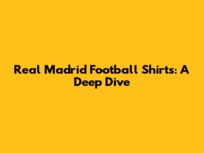 Real Madrid Football Shirts: A Deep Dive
