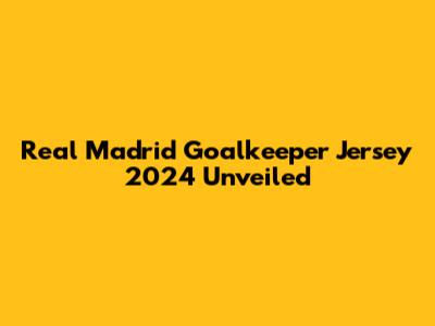 Real Madrid Goalkeeper Jersey 2024 Unveiled