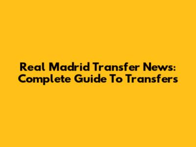 Real Madrid Transfer News: Complete Guide To Transfers