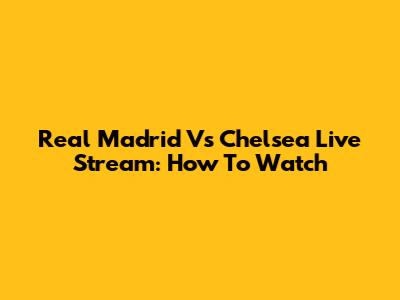 Real Madrid Vs Chelsea Live Stream: How To Watch