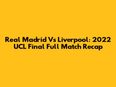 Real Madrid Vs Liverpool: 2022 UCL Final Full Match Recap