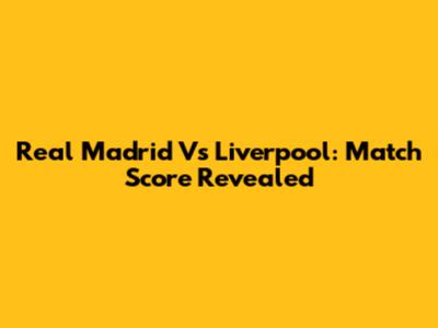 Real Madrid Vs Liverpool: Match Score Revealed