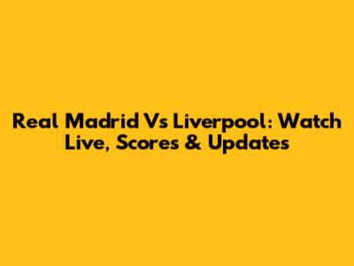 Real Madrid Vs Liverpool: Watch Live, Scores & Updates
