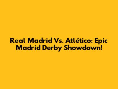 Real Madrid Vs. Atlético: Epic Madrid Derby Showdown!