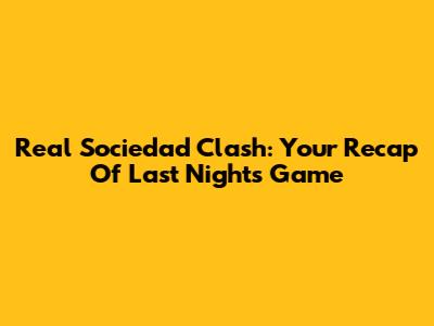 Real Sociedad Clash: Your Recap Of Last Night's Game