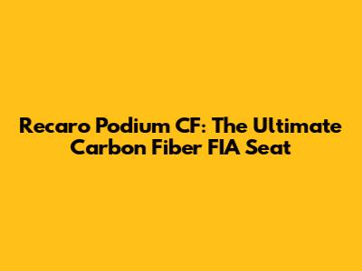 Recaro Podium CF: The Ultimate Carbon Fiber FIA Seat