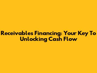Receivables Financing: Your Key To Unlocking Cash Flow