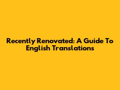 Recently Renovated:  A Guide To English Translations