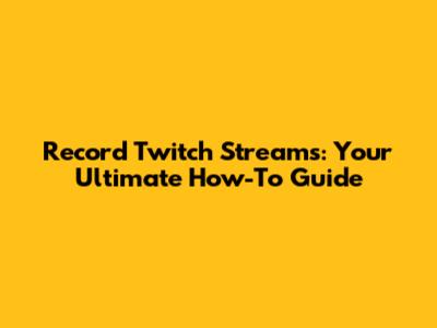 Record Twitch Streams: Your Ultimate How-To Guide