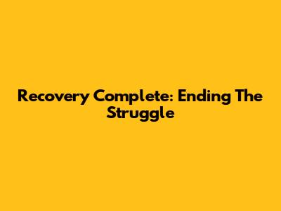 Recovery Complete: Ending The Struggle