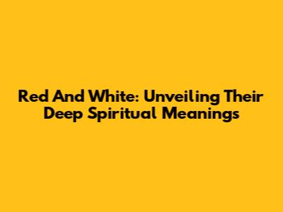 Red And White: Unveiling Their Deep Spiritual Meanings