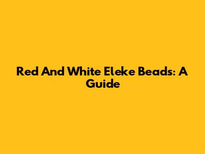 Red And White Eleke Beads: A Guide