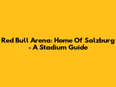 Red Bull Arena: Home Of Salzburg - A Stadium Guide