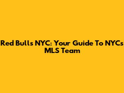 Red Bulls NYC: Your Guide To NYC's MLS Team