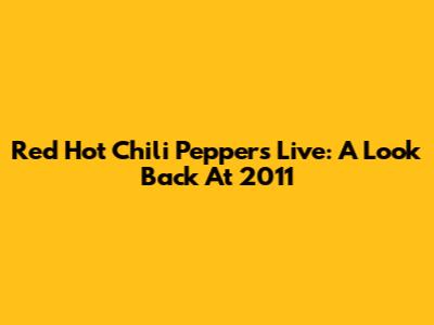 Red Hot Chili Peppers Live: A Look Back At 2011