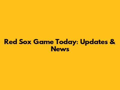 Red Sox Game Today: Updates & News