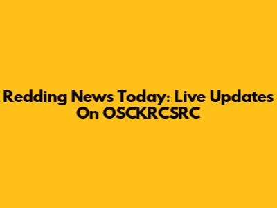 Redding News Today: Live Updates On OSCKRCSRC