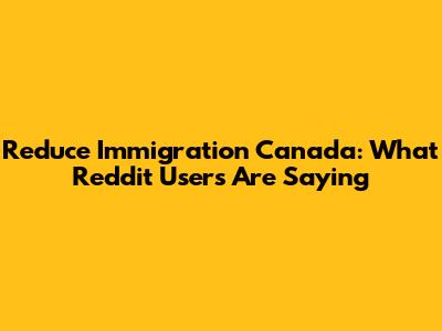 Reduce Immigration Canada: What Reddit Users Are Saying