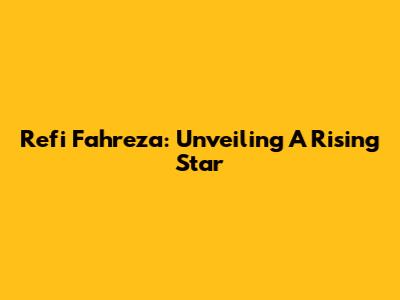 Refi Fahreza: Unveiling A Rising Star