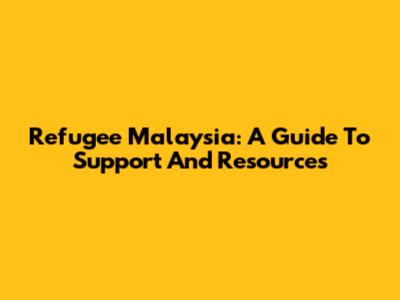 Refugee Malaysia: A Guide To Support And Resources