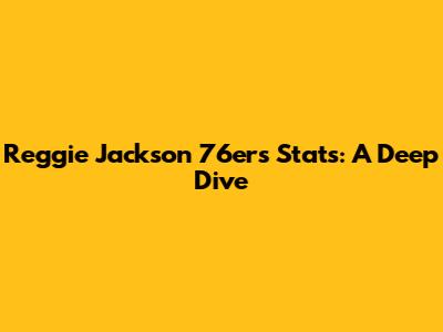 Reggie Jackson 76ers Stats: A Deep Dive