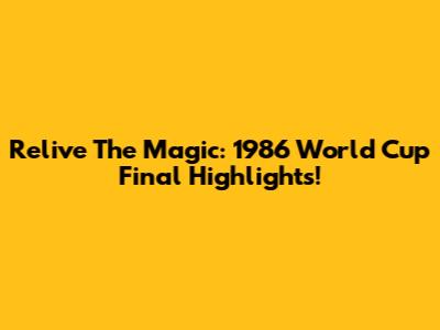 Relive The Magic: 1986 World Cup Final Highlights!