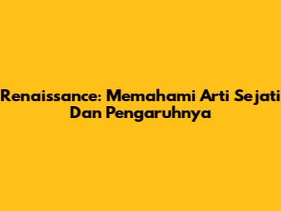 Renaissance: Memahami Arti Sejati Dan Pengaruhnya