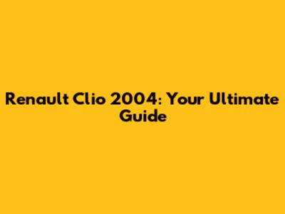 Renault Clio 2004: Your Ultimate Guide