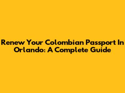 Renew Your Colombian Passport In Orlando: A Complete Guide